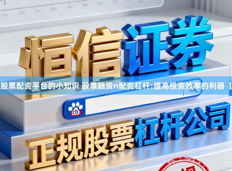 股票配资平台的小知识 股票融资n配资杠杆:提高投资效率的利器【