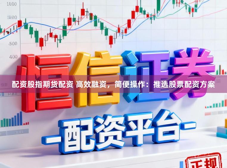 配资股指期货配资 高效融资，简便操作：推选股票配资方案