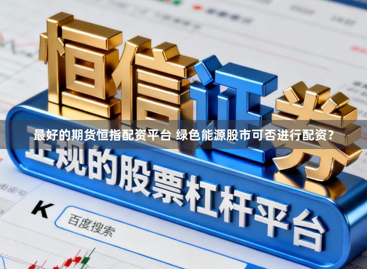最好的期货恒指配资平台 绿色能源股市可否进行配资？