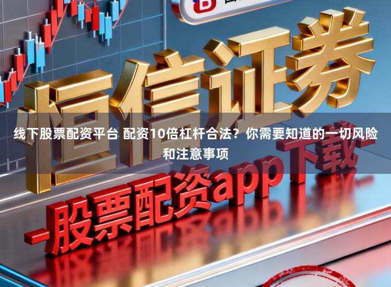 线下股票配资平台 配资10倍杠杆合法?你需要知道的一切风险和注意事项