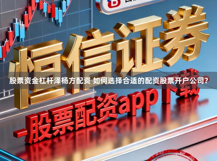 股票资金杠杆泽杨方配资 如何选择合适的配资股票开户公司？