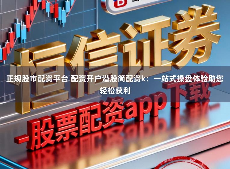 正规股市配资平台 配资开户潜股简配资k：一站式操盘体验助您轻松获利