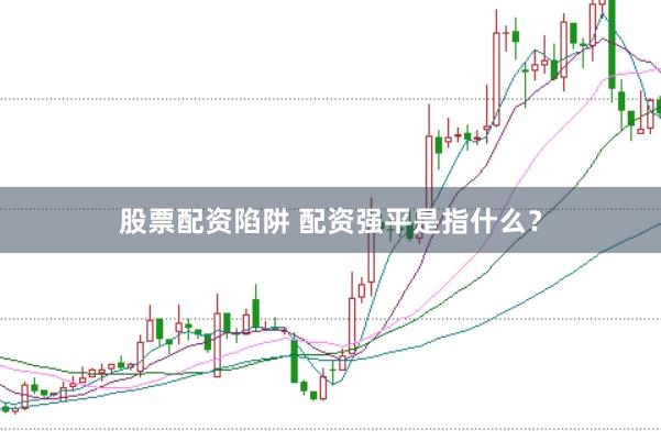 股票配资陷阱 配资强平是指什么？