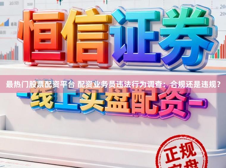 最热门股票配资平台 配资业务员违法行为调查:合规还是违规?