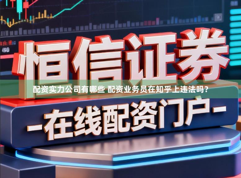 配资实力公司有哪些 配资业务员在知乎上违法吗？