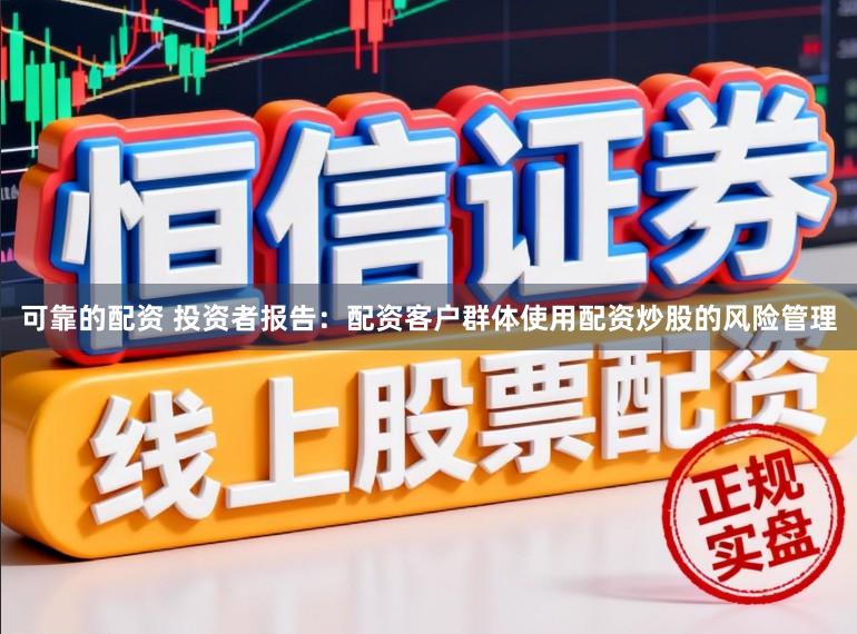 可靠的配资 投资者报告：配资客户群体使用配资炒股的风险管理