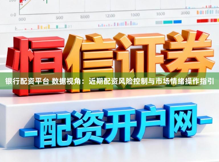 银行配资平台 数据视角：近期配资风险控制与市场情绪操作指引