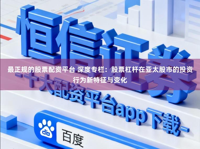 最正规的股票配资平台 深度专栏：股票杠杆在亚太股市的投资行为新特征与变化