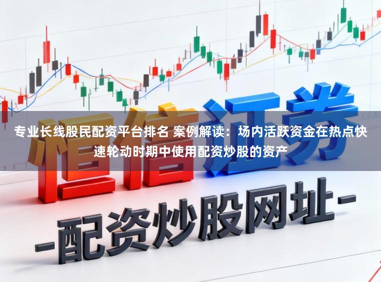 专业长线股民配资平台排名 案例解读：场内活跃资金在热点快速轮动时期中使用配资炒股的资产