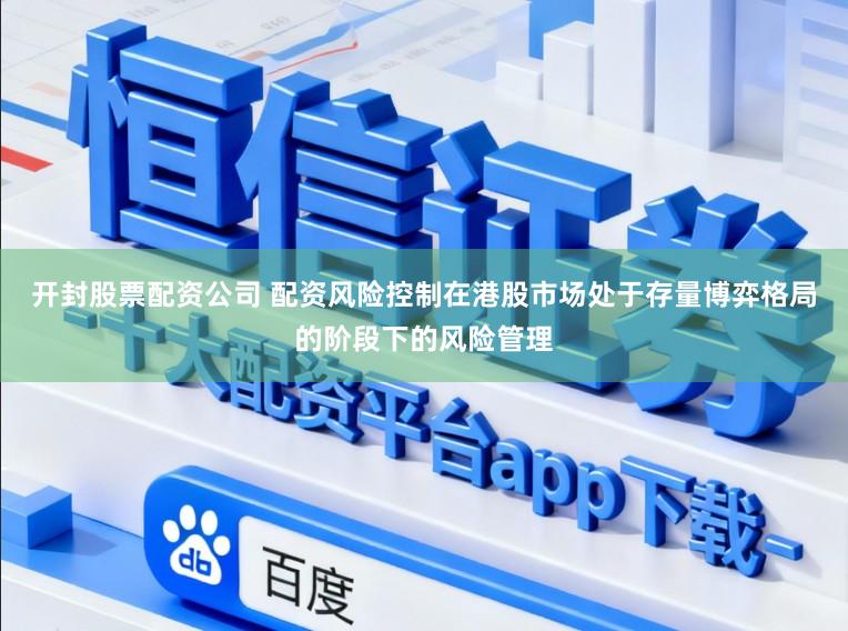 开封股票配资公司 配资风险控制在港股市场处于存量博弈格局的阶段下的风险管理
