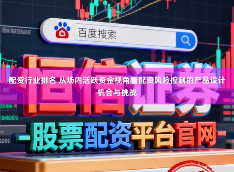 配资行业排名 从场内活跃资金视角看配资风险控制的产品设计机会与挑战