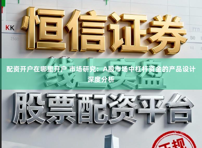 配资开户在哪里开户 市场研究：A股市场中杠杆资金的产品设计深度分析