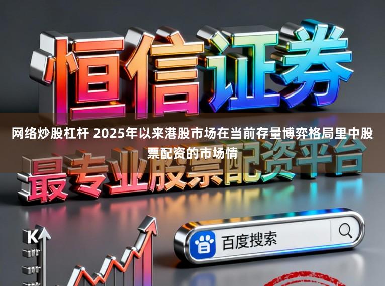 网络炒股杠杆 2025年以来港股市场在当前存量博弈格局里中股票配资的市场情