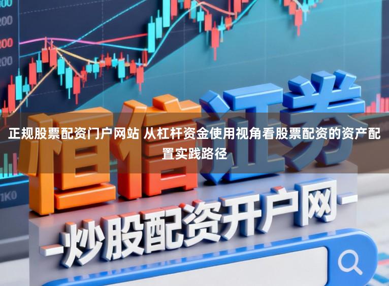 正规股票配资门户网站 从杠杆资金使用视角看股票配资的资产配置实践路径