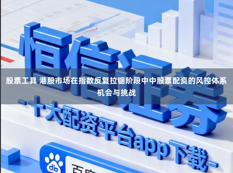 股票工具 港股市场在指数反复拉锯阶段中中股票配资的风控体系机会与挑战