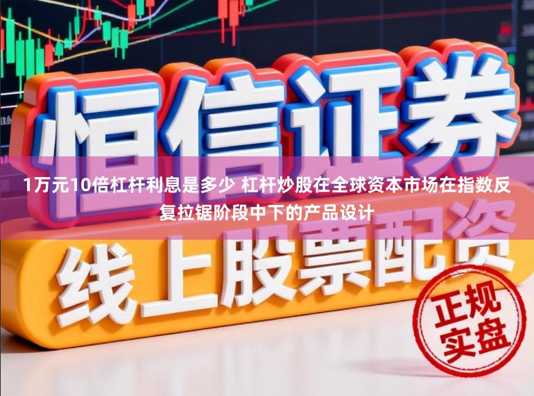 1万元10倍杠杆利息是多少 杠杆炒股在全球资本市场在指数反复拉锯阶段中下的产品设计