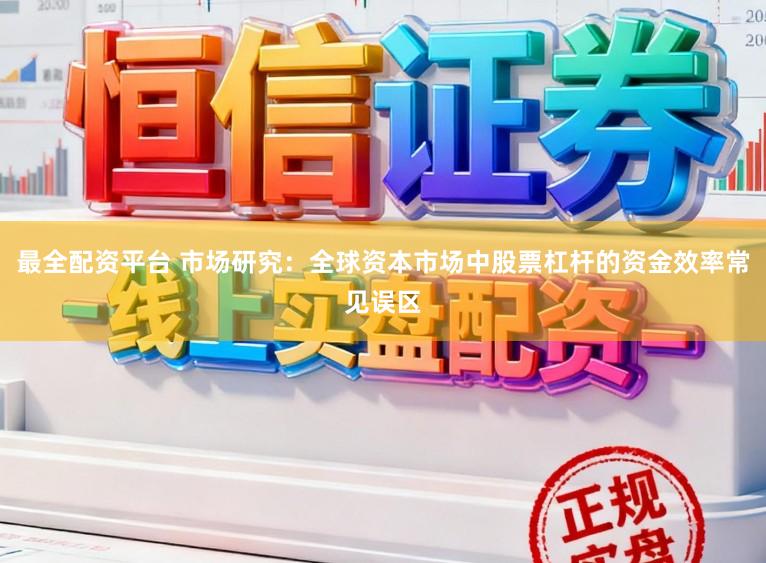 最全配资平台 市场研究：全球资本市场中股票杠杆的资金效率常见误区