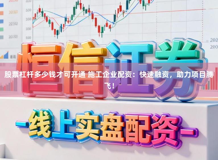 股票杠杆多少钱才可开通 施工企业配资：快速融资，助力项目腾飞！