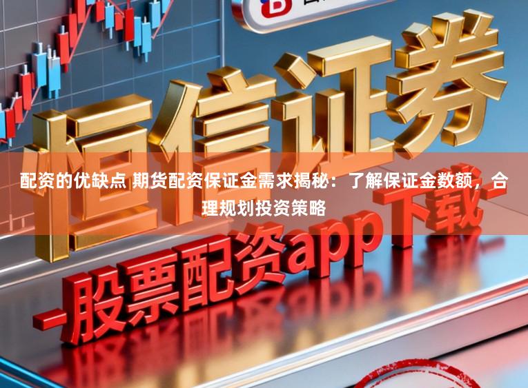 配资的优缺点 期货配资保证金需求揭秘：了解保证金数额，合理规划投资策略