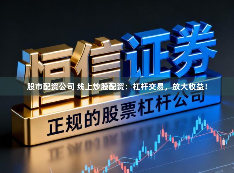 股市配资公司 线上炒股配资：杠杆交易，放大收益！