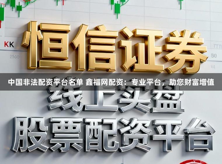 中国非法配资平台名单 鑫福网配资：专业平台，助您财富增值