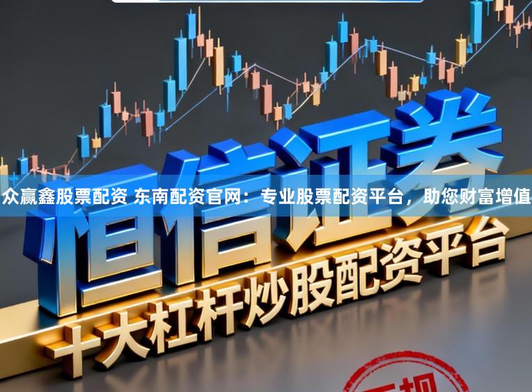 众赢鑫股票配资 东南配资官网：专业股票配资平台，助您财富增值