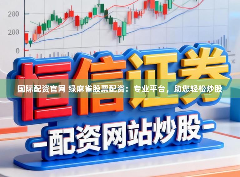 国际配资官网 绿麻雀股票配资：专业平台，助您轻松炒股